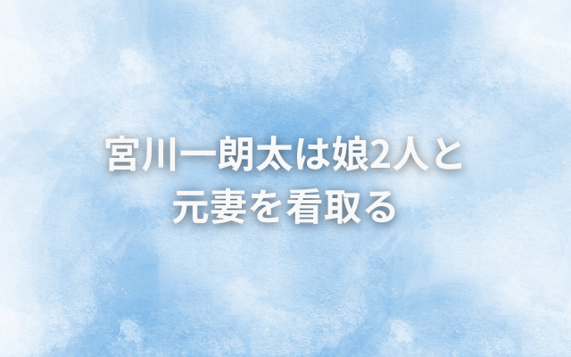 宮川一朗太は娘2人と元妻を看取る
