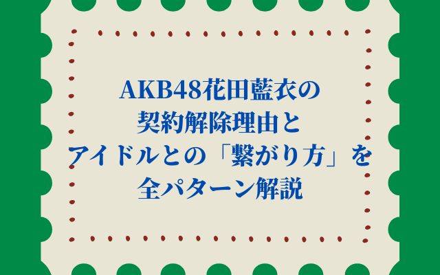 AKB48花田藍衣の契約解除理由とアイドルとの「繋がり方」を全パターン解説