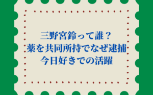 三野宮鈴って誰？薬を共同所持でなぜ逮捕│今日好きでの活躍