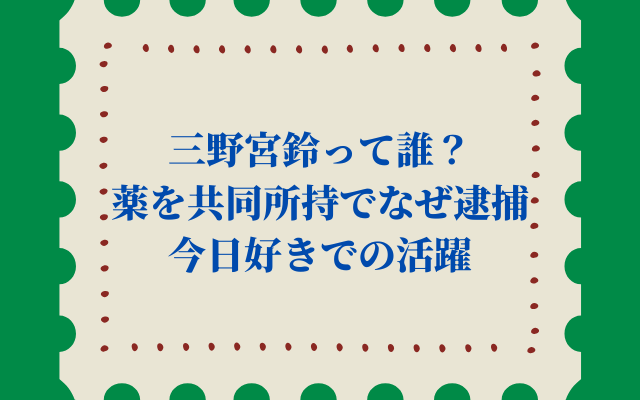 三野宮鈴って誰？薬を共同所持でなぜ逮捕│今日好きでの活躍